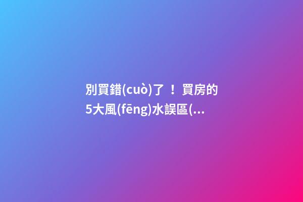 別買錯(cuò)了！買房的5大風(fēng)水誤區(qū)